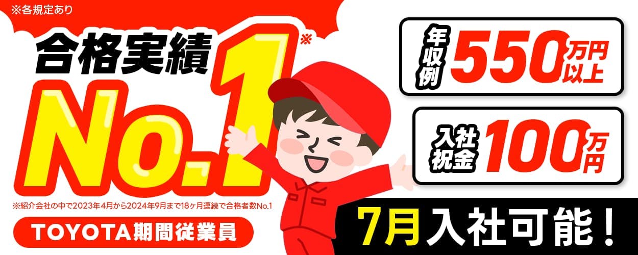 トヨタ自動車株式会社 ※各規定あり 合格実績No1 ※紹介会社の中で2023年4月から2024年9月まで18カ月連続で合格者数No.1 TOYOTA期間従業員 年収例550万円以上 入社祝金100万円 5月入社可能!