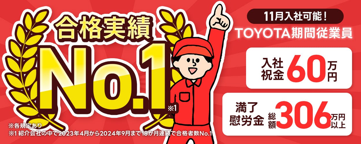 トヨタ自動車株式会社　※各規定あり　※紹介会社の中で2023年4月から2024年9月まで18か月連続で合格者数No.1　合格実績No.1　11月入社可能！　TOYOTA期間従業員　入社祝金60万円　満了慰労金総額306万円以上