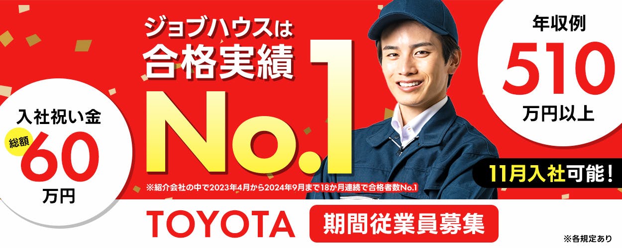 トヨタ自動車株式会社　※各規定あり　※紹介会社の中で2023年4月から2024年9月まで18か月連続で合格者数No.1　ジョブハウスは合格実績No.1　11月入社可能！　TOYOTA期間従業員募集　入社祝い金総額60万円　年収例510万円以上