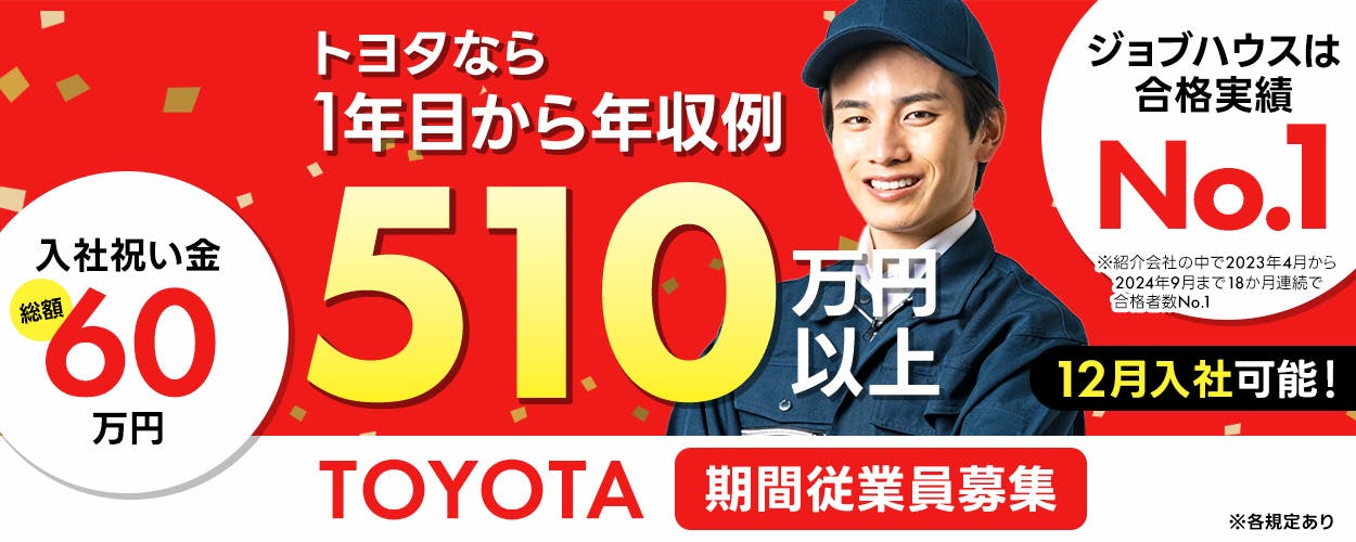 トヨタ自動車株式会社　※各規定あり　※紹介会社の中で2023年4月から2024年9月まで18か月連続で合格者数No.1　ジョブハウスは合格実績No.1　12月入社可能！　TOYOTA期間従業員募集　入社祝い金総額60万円　年収例510万円以上