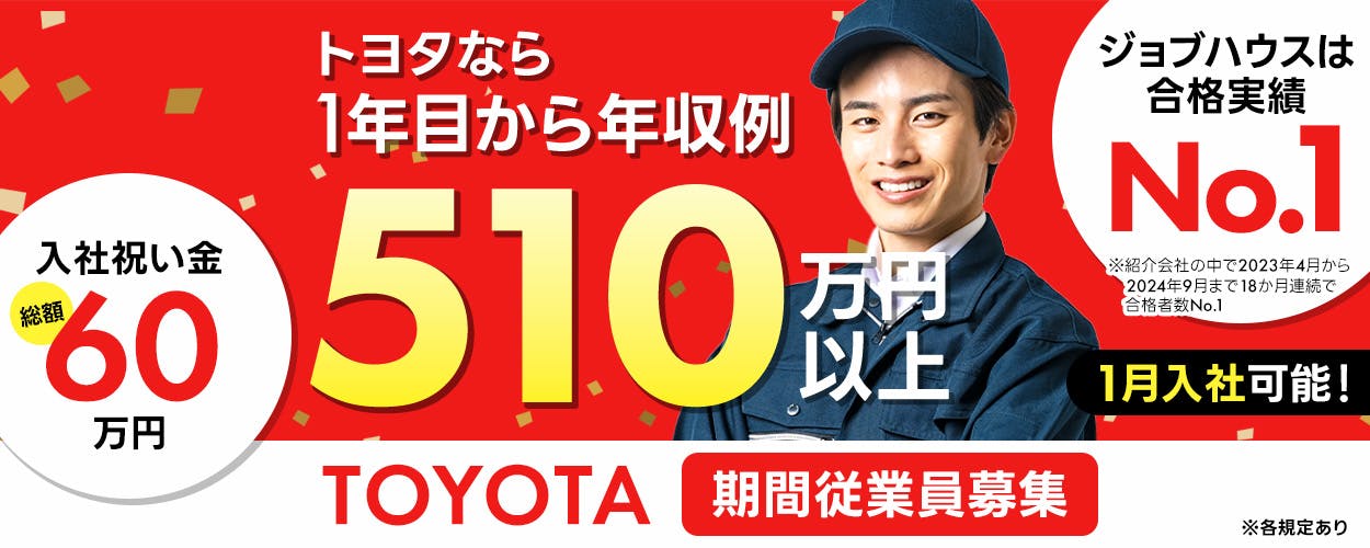 トヨタ自動車株式会社　※各規定あり　※紹介会社の中で2023年4月から2024年9月まで18か月連続で合格者数No.1　ジョブハウスは合格実績No.1　1月入社可能！　TOYOTA期間従業員募集　入社祝い金総額60万円　年収例510万円以上