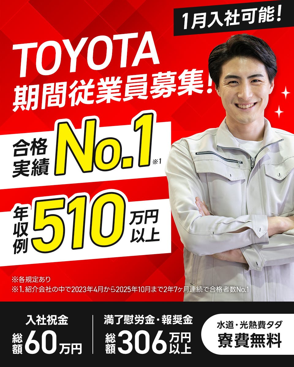 トヨタ自動車株式会社　TOYOTA期間従業員募集!　1月入社可能！　※各規定あり　※1、紹介会社の中で2023年4月から2025年10月まで2年7ヶ月連続で合格者数No1　合格実績No1　※1　年収例510万円以上　入社祝金　総額60万円　満了慰労金・報奨金　総額306万円以上　水道・光熱費タダ　寮費無料