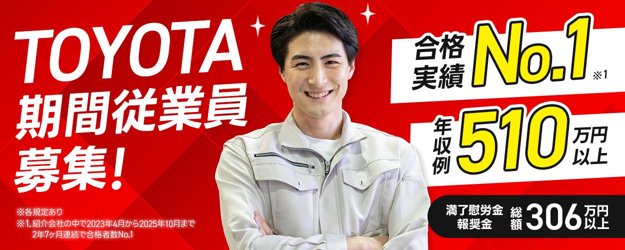 トヨタ自動車株式会社　TOYOTA期間従業員募集!　※各規定あり　※1、紹介会社の中で2023年4月から2025年10月まで2年7ヶ月連続で合格者数No1　合格実績No1　※1　年収例510万円以上　満了慰労金・報奨金　総額306万円以上