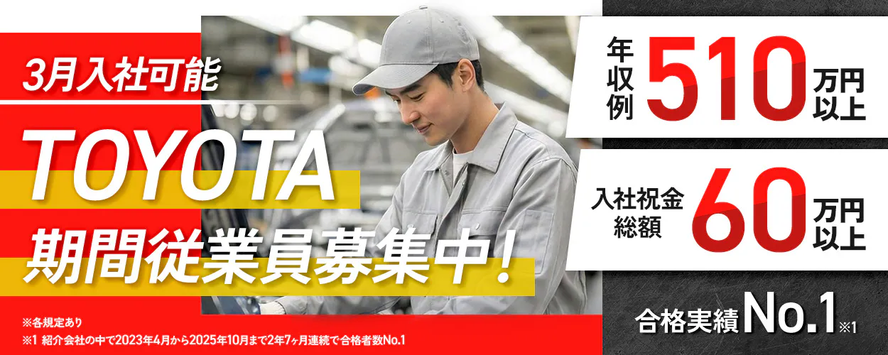 トヨタ自動車株式会社　3月入社可能 TOYOTA 期間従業員募集中！ 年収例 510万円以上 入社祝金総額 60万円以上 合格実績 No.1※1 ※各規定あり ※1 紹介会社の中で2023年4月から2025年10月まで2年7ヶ月連続で合格者数No.1