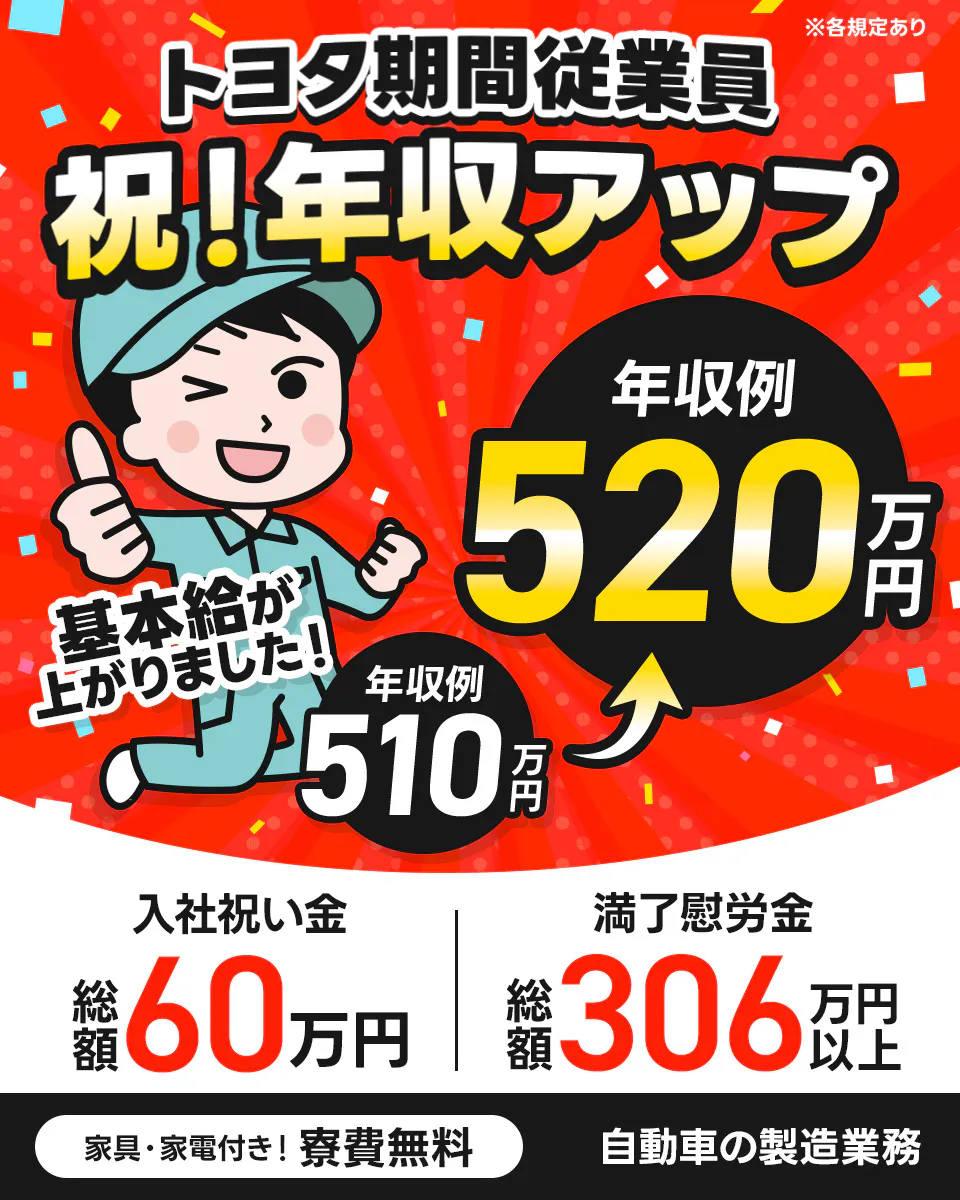 トヨタ自動車株式会社　7月入社可能 TOYOTA 期間従業員募集中！ 合格実績 No.1※1 ※各規定あり ※1 紹介会社の中で2023年4月から2025年10月まで2年7ヶ月連続で合格者数No.1 年収例 520万円以上 入社祝金 総額 60万円 水道・光熱費タダ 寮費無料
