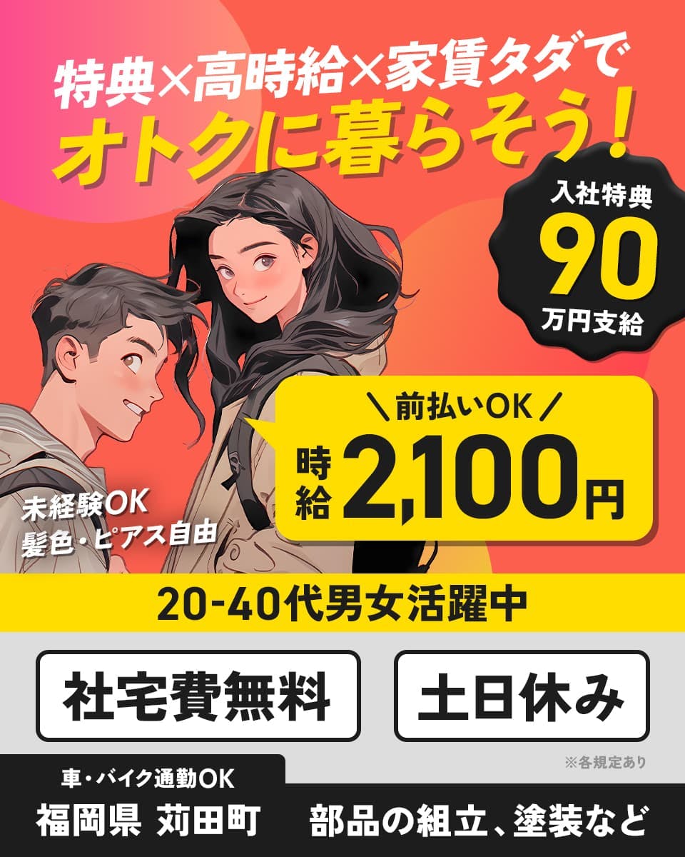 株式会社J’s Factory 苅田テクニカルオフィス 特典×高時給×家賃タダでオトクに暮らそう! 入社特典90万円支給 前払いOK 時給2,100円 未経験OK 髪色・ピアス自由 20-40代男女活躍中 社宅費無料 土日休み 車・バイク通勤OK 福岡県苅田町 部品の組立、塗装など ※各規定あり