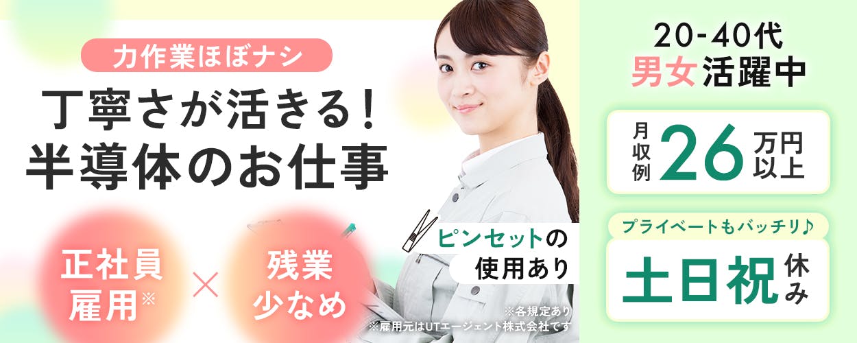 UTエージェント株式会社(北日本CS) 作業ほぼナシ 丁寧さが活きる! 半導体のお仕事 正社員雇用※ 残業少なめ ピンセットの使用あり 20-40代男女活躍中 プライベートもバッチリ♪ 土日祝休み 月収例26万円以上 ※各規定あり ※雇用元はUTエージェント株式会社です