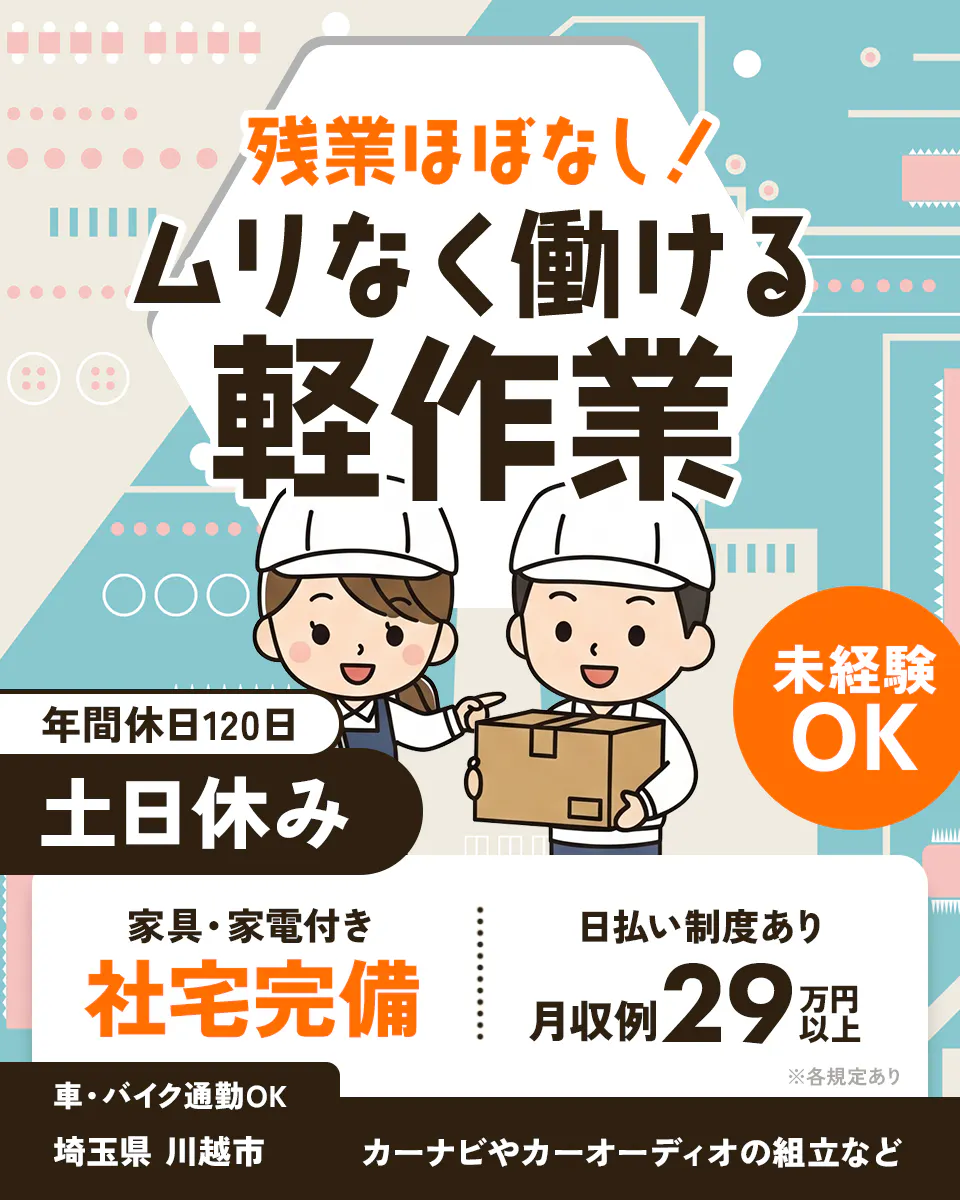 UTエージェント株式会社(関東CS) 残業ほぼなし! ムリなく働ける軽作業 年間休日120日 土日休み 未経験OK 家具・家電付き 社宅完備 日払い制度あり 月収例29万円以上 車・バイク通勤OK 埼玉県 川越市 カーナビやカーオーディオの組み立てなど ※各規定あり