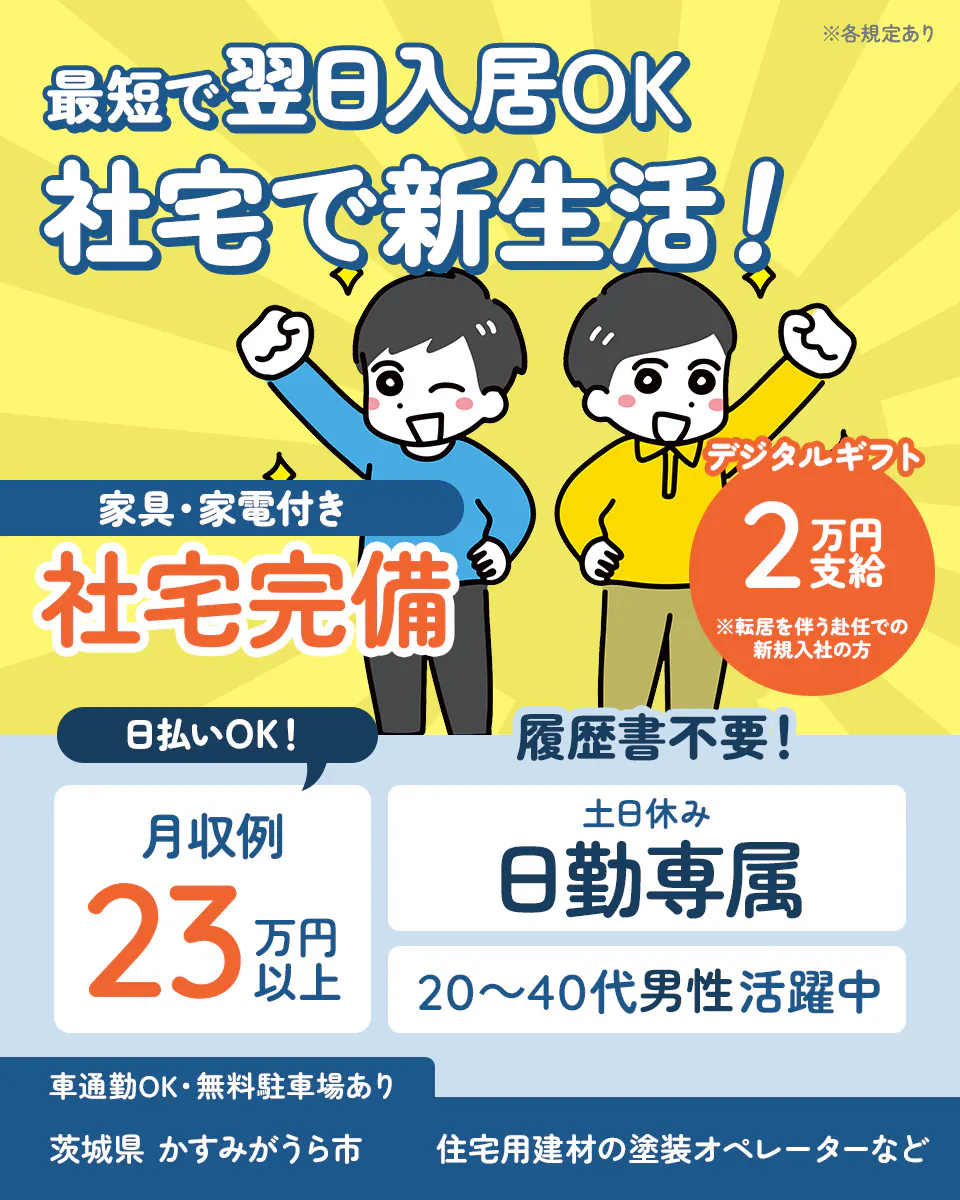 UTエージェント株式会社(関東CS) 最短で翌日入居OK 社宅で新生活! 家具・家電つき 社宅完備 デジタルギフト2万円支給 ※転居を伴う赴任での新規入社の方 日払いOK 月収例23万円以上 20代~40代男性活躍中 車通勤OK 茨城県 かすみがうら市 住宅用建材の塗装オペレーターなど ※各規定あり
