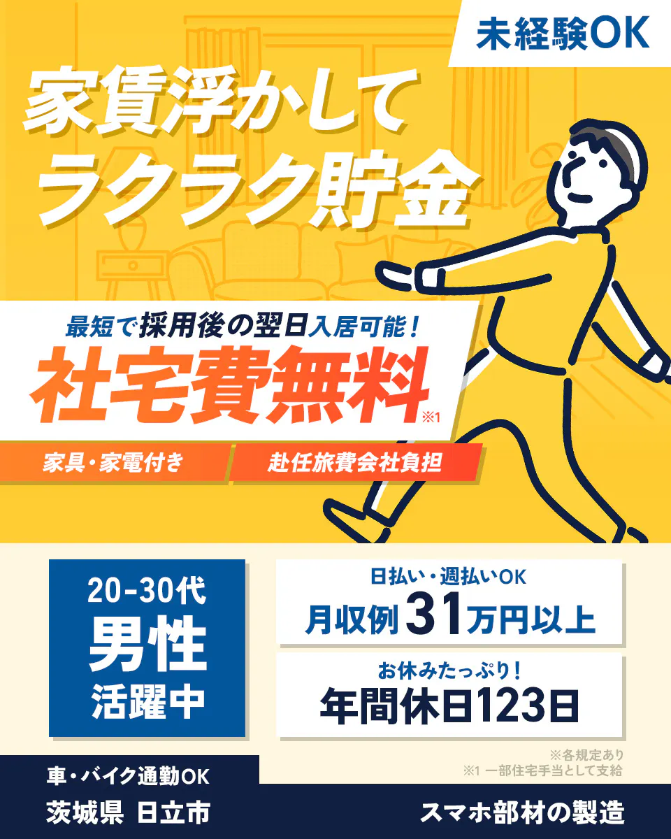 UTエージェント株式会社(関東CS)　家賃浮かしてラクラク貯金　未経験OK　最短で採用後の翌日入居可能！　社宅費無料　家具・家電付き　赴任旅費会社負担　20ー30代男性活躍中　日払い・週払いOK　月収例31万円以上　メーカー直雇用のチャンス！　転籍支援制度あり　※各規定あり　※１一部住宅手当として支給　車・バイク通勤OK　茨城県　日立市　スマホ部材の製造