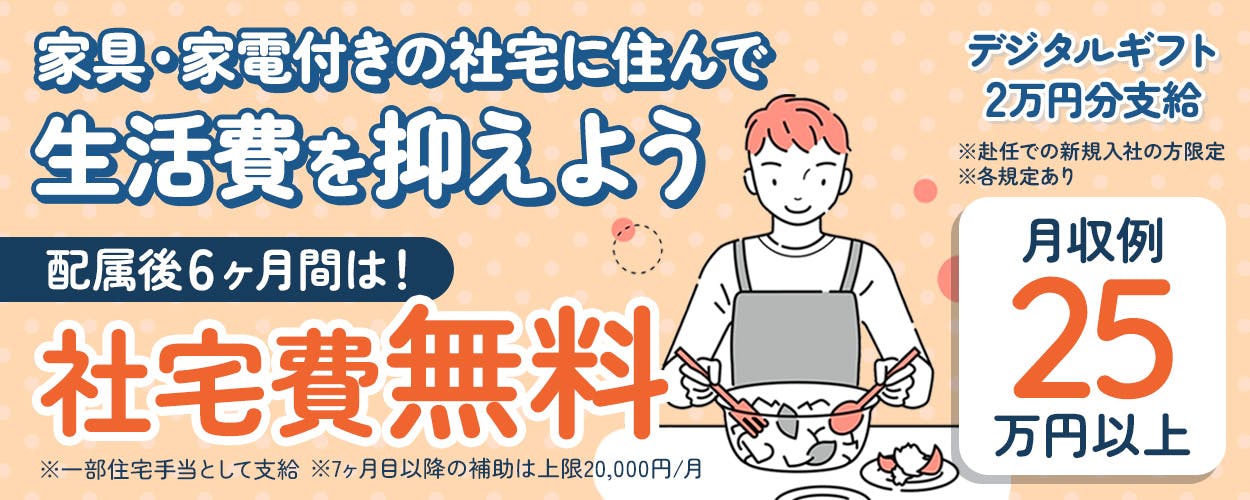 UTエージェント株式会社(関東CS)　家具・家電付きの社宅に住んで生活費を抑えよう　配属後６ヶ月間は社宅費無料　※一部住宅手当として支給　※７ヶ月目以降の補助は上限月20,000円　デジタルギフト２万円支給　※赴任での新規入社の方限定　月収例２５万円以上　　※各規定あり