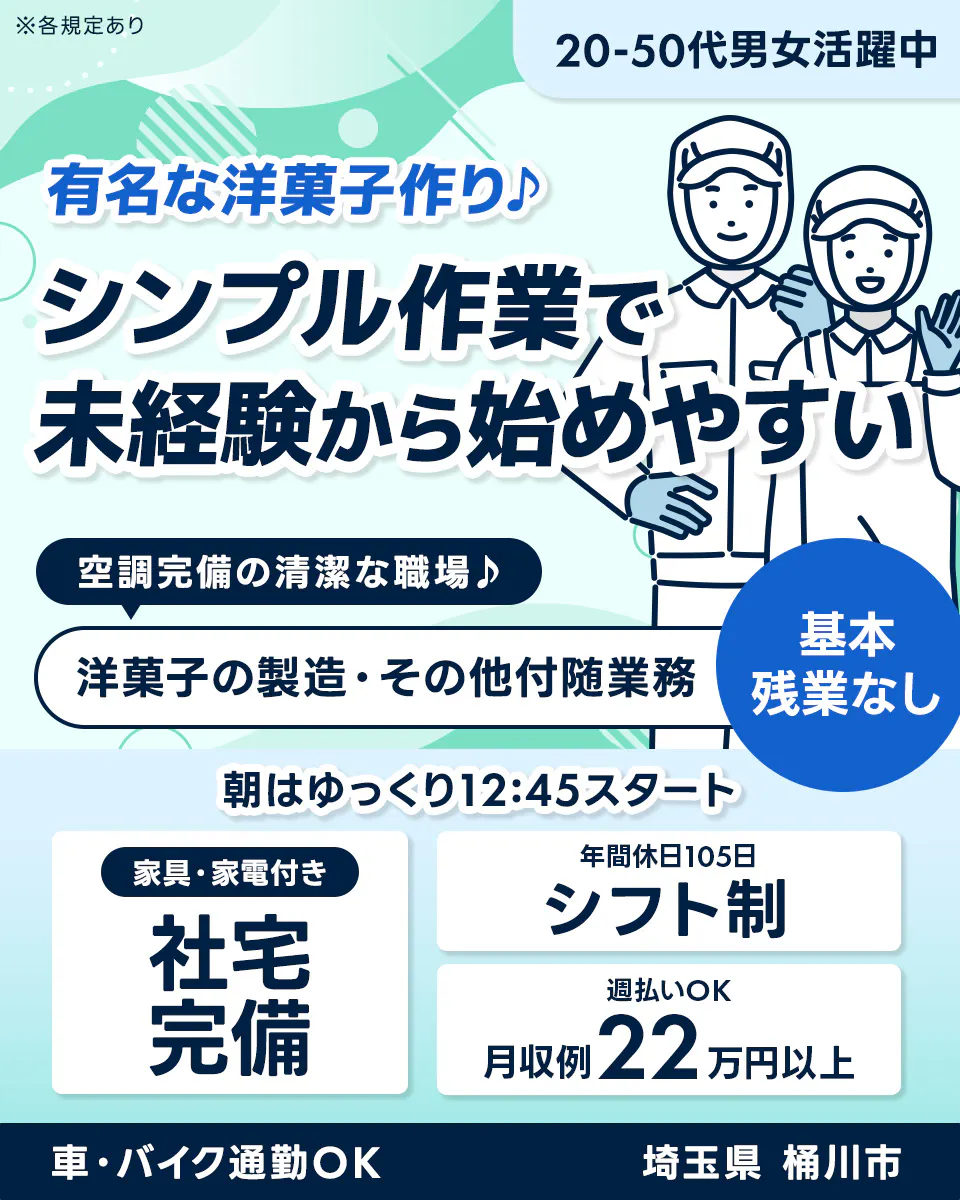 UTエージェント株式会社 ※各規定あり 20-50代男女活躍中 有名な洋菓子作り♪ シンプル作業で未経験から始めやすい 空調完備の清潔な職場♪ 洋菓子の製造・その他付随業務 基本残業なし 朝はゆっくり12:45スタート 家具・家電付き 社宅完備 年間休日105日 シフト制 週払いOK 月収例22万円以上 車・バイク通勤OK 埼玉県 桶川市