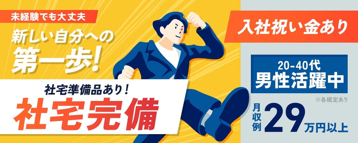 未経験でも大丈夫　新しい自分への　第一歩！　社宅準備品あり！　社宅完備　
入社祝い金あり　２０－４０代　男性活躍中　月収例　２０万以上　※各規定あり