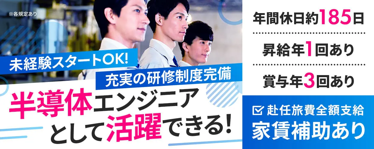 株式会社ハマエンジニアリング 未経験スタートOK! 充実の研修制度完備 半導体エンジニアとして活躍できる! 年間休日役185日 昇給年1回・賞与年3回あり 赴任旅費全額支給 家賃補助あり ※各規定あり