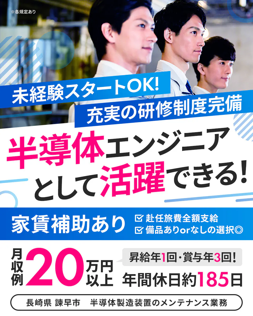 株式会社ハマエンジニアリング　未経験スタートOK！　充実の研修制度完備　半導体エンジニアとして活躍できる！　年間休日役185日　昇給年1回・賞与年3回あり　赴任旅費全額支給　家賃補助あり　※各規定あり　備品ありorなしの選択◎　月収例20万円以上　長崎県　諫早市　半導体製造装置のメンテナンス業務