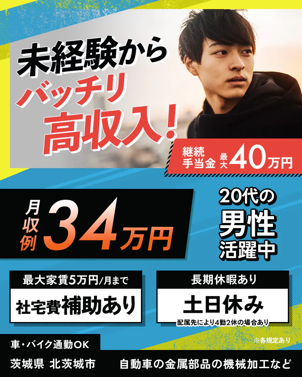 株式会社Harvest Biz Career　未経験からバッチリ高収入！　20代の男性活躍中　月収例34万円　※各規定あり　継続手当金　最大40万円　最大家賃5万円/月まで　社宅費補助あり　長期休暇あり　土日休み　配属先により4勤2休の場合あり　車・バイク通勤OK　茨城県 北茨城市　自動車の金属部品の機械加工など