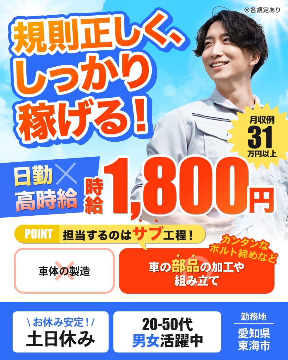 ビジネスピープル株式会社　規則正しく、しっかり稼げる！日勤　高時給　時給1,800円　月収例31万円以上　POINT　担当するのはサブ工程　車体の製造　車の部品の加工や組み立て　カンタンなボルト締めなど　お休み暗転　土日休み　20-50代男女活躍中　勤務地　愛知県東海市　※各規定あり
