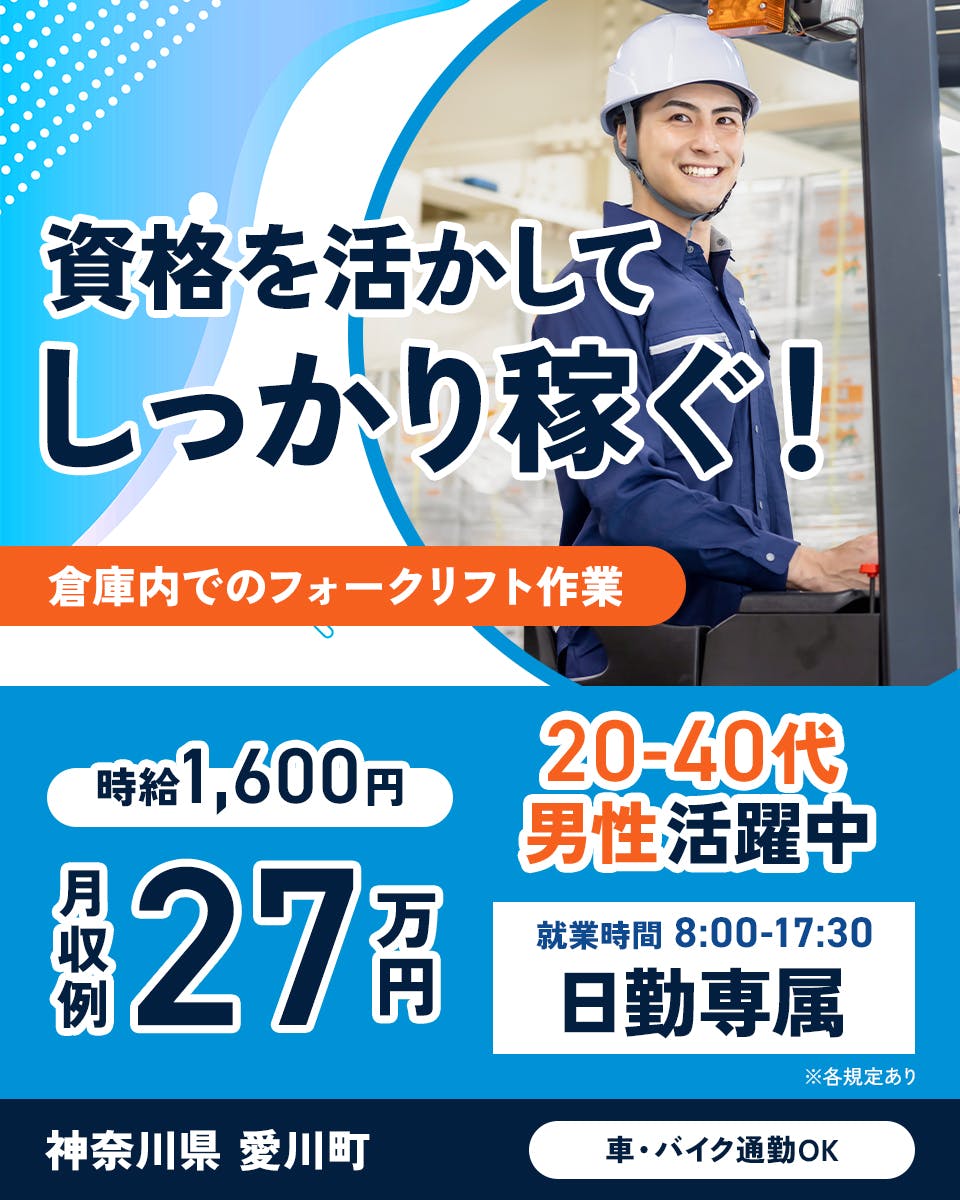 株式会社プロスタッフ　資格を活かしてしっかり稼ぐ　倉庫内でのフォークリフト作業　時給千六百円　月収例２７万円　２０−４０代男性活躍中　就業時間8:00-17:30　日勤専属　神奈川県愛川町　車バイク通勤OK　※各規定あり