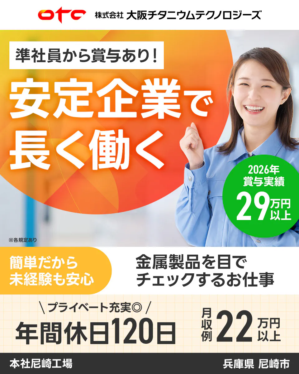 大阪チタニウムテクノロジーズ OTC 準社員から賞与あり! 安定企業で 長く働く 2026年 賞与実績 29万円以上 ※各規定あり 簡単だから 未経験も安心 金属製品を目で チェックするお仕事 \ プライベート充実◎ / 年間休日120日 月収例 22万円以上 本社尼崎工場 兵庫県 尼崎市
