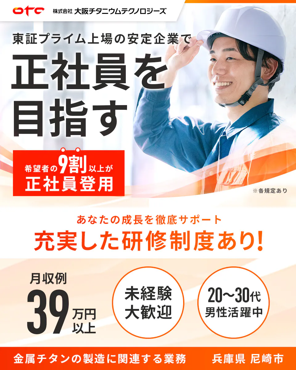 大阪チタニウムテクノロジーズ OTC 株式会社 大阪チタニウムテクノロジーズ 東証プライム上場の安定企業で 正社員を目指す 希望者の9割以上が正社員登用 ※各規定あり あなたの成長を徹底サポート 充実した研修制度あり! 月収例 39万円以上 未経験大歓迎 20〜30代男性活躍中 金属チタンの製造に関連する業務 兵庫県 尼崎市