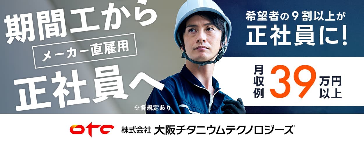 大阪チタニウムテクノロジーズ OTC 大阪チタニウムテクノロジーズ 期間工からメーカー直雇用正社員へ 希望者の9割以上が正社員に! 月収例39万円以上 ※各規定あり