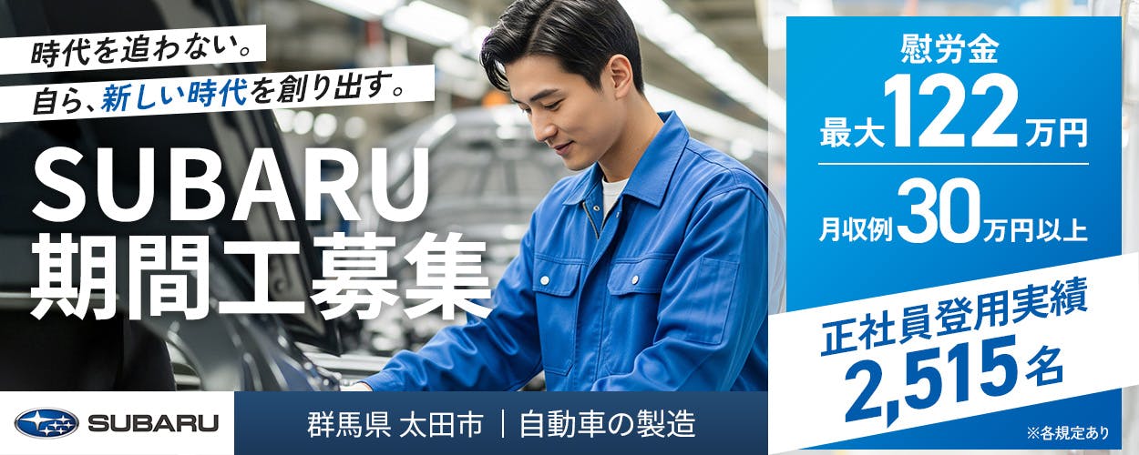株式会社SUBARU 時代を追わない。自ら、新しい時代を創り出す。 SUBARU期間工募集 慰労金最大122万円 月収例30万円以上 正社員登用実績2,515名 ※各規定あり 群馬県 太田市 自動車の製造