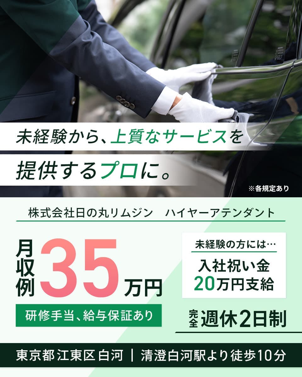株式会社日の丸リムジン 未経験から、上質なサービスを提供するプロに。 ハイヤーアテンダント 月収例35万円 研修手当、給与保証あり 未経験の方には・・・入社祝い金20万円支給 完全週休2日制 東京都江東区白河 清澄白河駅より徒歩10分 ※各規定あり