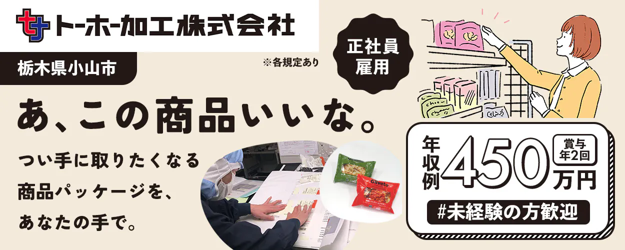トーホー加工株式会社　※各規定あり　正社員雇用　栃木県小山市　あ、この商品いいな。つい手に取りたくなる商品パッケージを、あなたの手で。　月収例450万円　賞与年2回　未経験の方歓迎