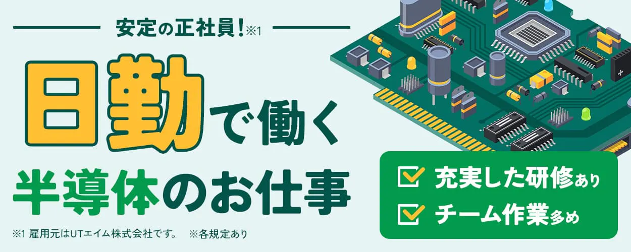 UTエイム株式会社 セミコンダクター第一　安定の正社員！日勤で働く半導体のお仕事　※雇用元はUTエイム株式会社です。　未経験からでも安心スタート♪　約3週間の充実した研修あり　配属後はチーム作業多め　社宅費全額補助　月収例28万円以上　岩手県北上市　半導体製造装置のメンテナンスなど　※各規定あり