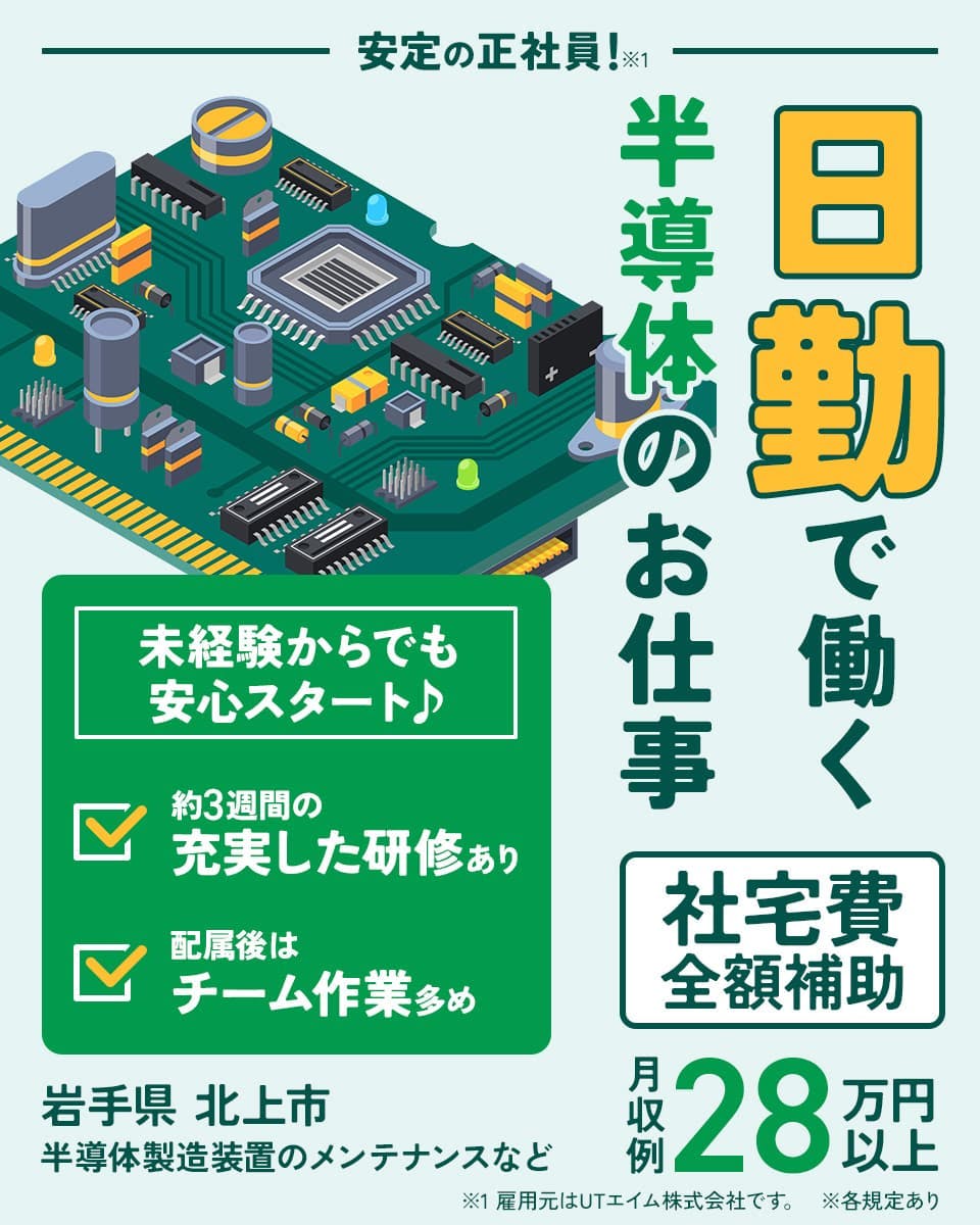 UTエイム株式会社 セミコンダクター第一　安定の正社員！日勤で働く半導体のお仕事　※雇用元はUTエイム株式会社です。　未経験からでも安心スタート♪　約3週間の充実した研修あり　配属後はチーム作業多め　社宅費全額補助　月収例28万円以上　岩手県北上市　半導体製造装置のメンテナンスなど　※各規定あり