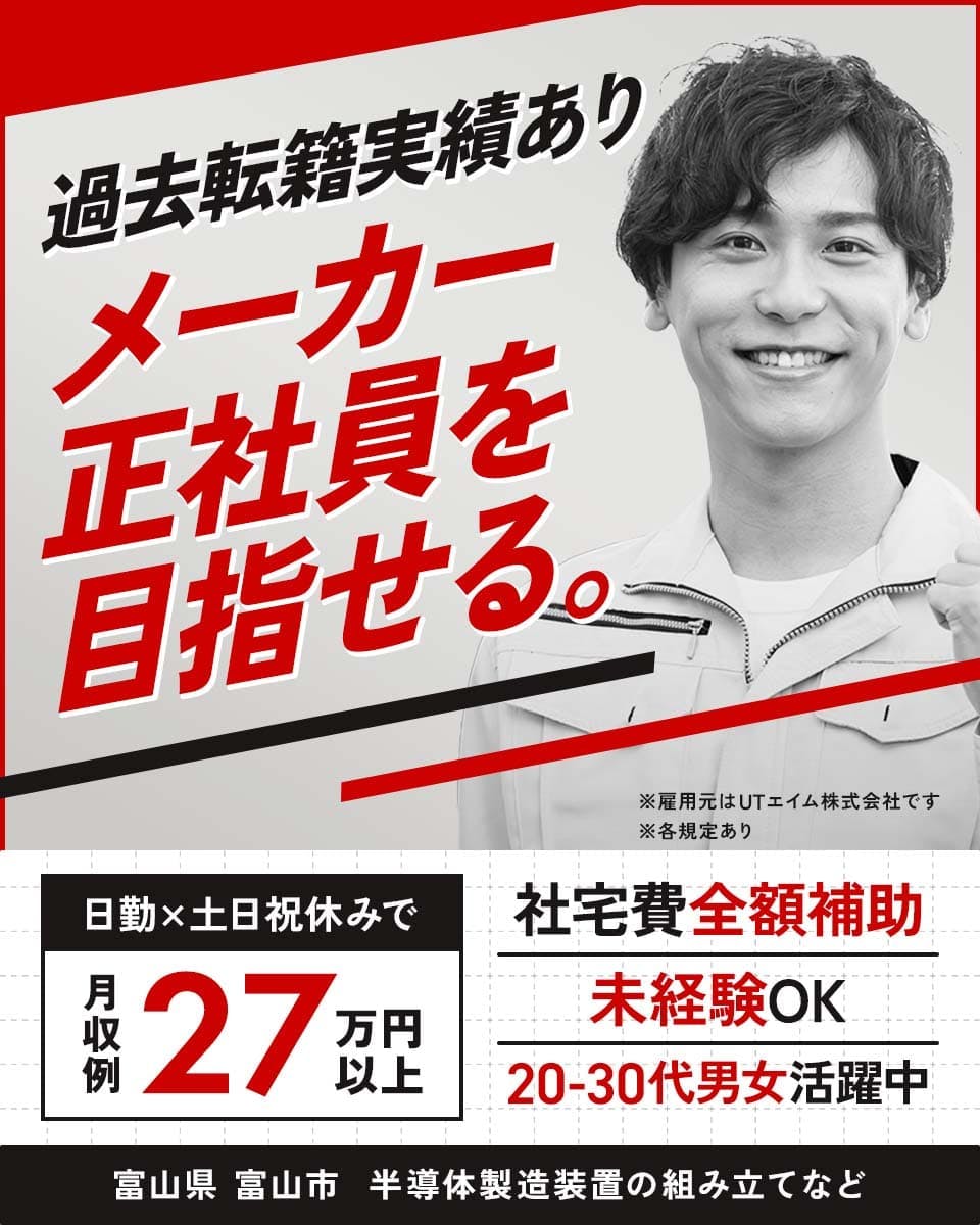 UTエイム株式会社 セミコンダクター第三　過去転籍実績あり　メーカー正社員を目指せる。　※各規定あり　※雇用元はUTエイム株式会社です　日勤　土日祝休みで　月収例27万円以上　社宅費全額補助！　未経験OK　20-30代男女活躍中　富山県富山市　半導体製造装置の組み立てなど