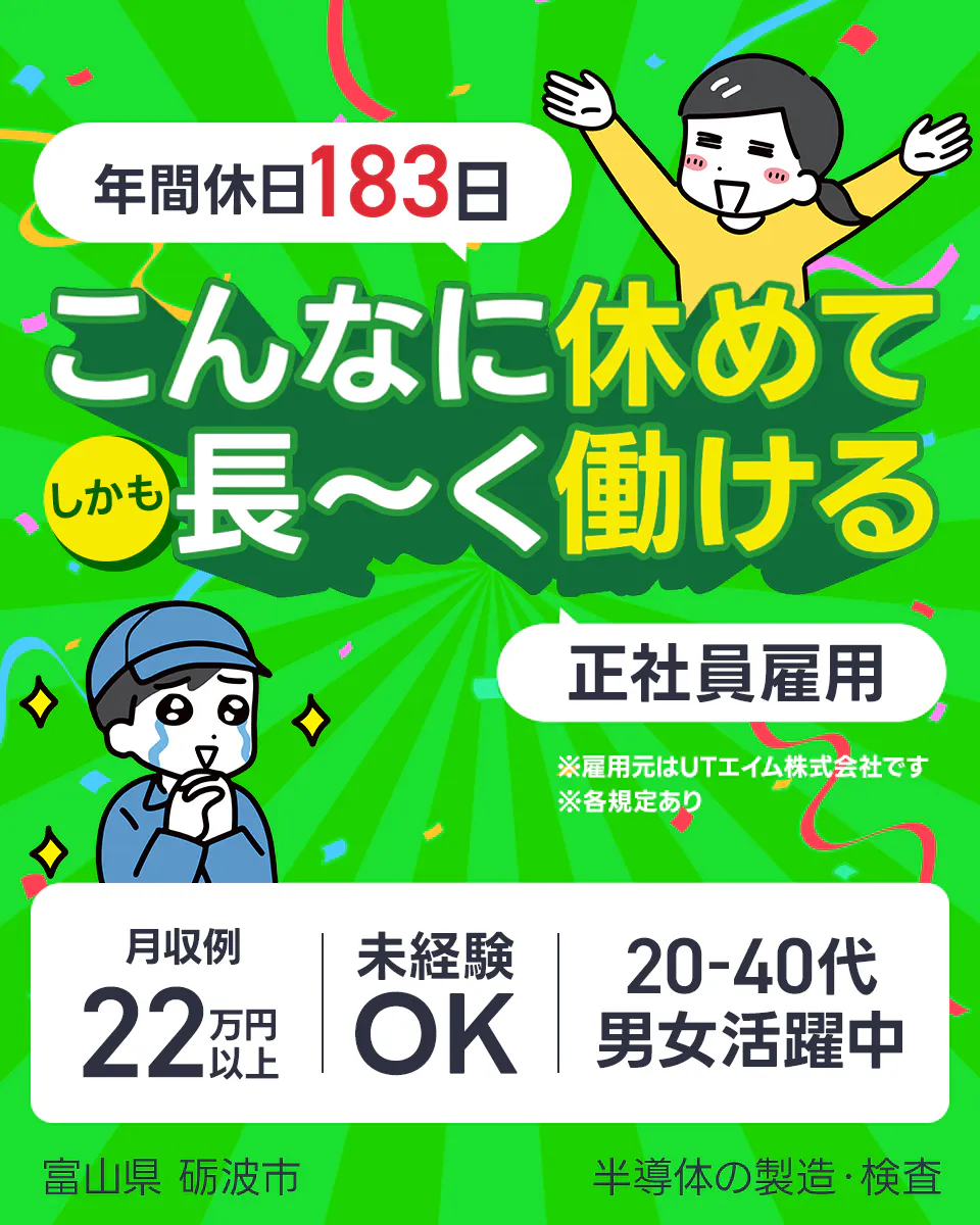 UTエイム株式会社　セミコンダクター第五　年間休日183日　こんなに休めてしかも長ーく働ける　正社員雇用　※雇用元はUTエイム株式会社です　※各規定あり　月収例22万円以上　20ー40代男女活躍中　未経験OK　富山県砺波市　半導体の製造・検査