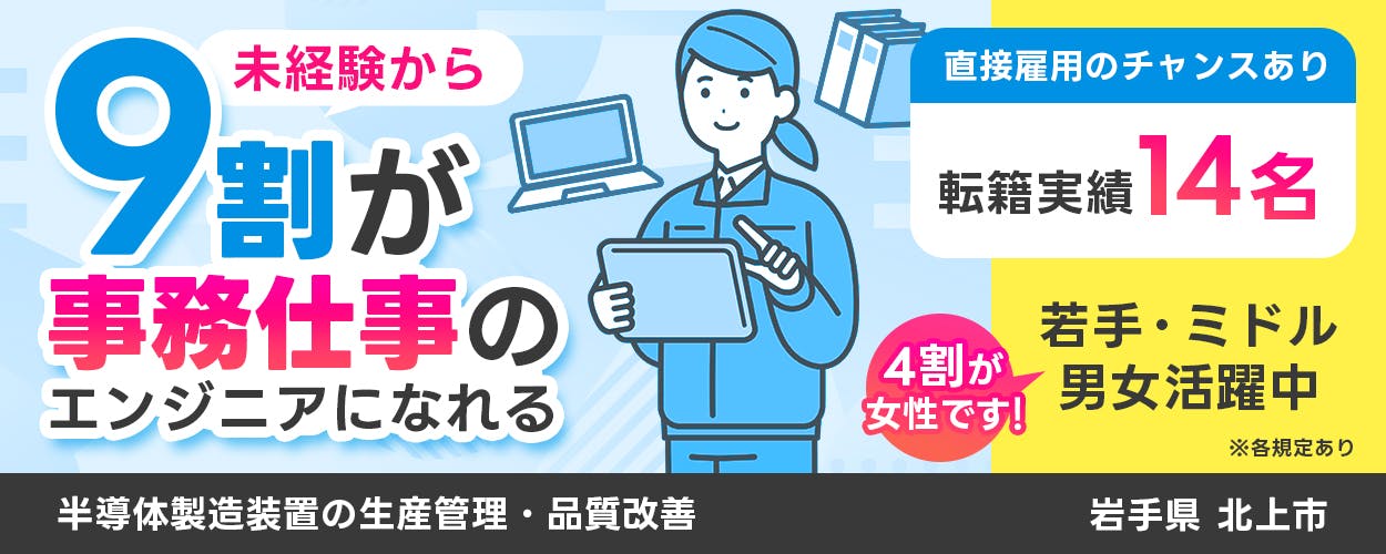UTエイム株式会社 セミコンダクター第三　未経験から９割が事務仕事のエンジニアになれる　半導体製造装置の生産管理・品質改善　直接雇用のチャンスあり　転籍実績14名　若手・ミドル男女活躍中　４割が女性です　岩手県北上市　※各規定あり