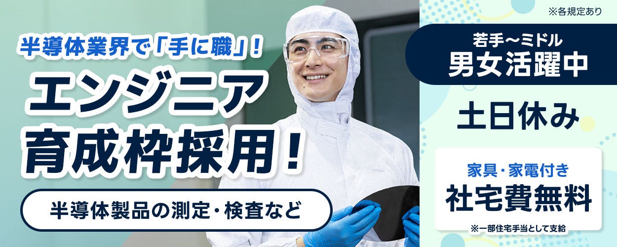UTエイム株式会社 セミコンダクター第ニ 半導体業界で「手に職」！ エンジニア育成枠採用！ 若手〜ミドル男女活躍中 土日休み 半導体製品の測定・検査など 家具・家電付き 社宅費無料 ※一部住宅手当として支給