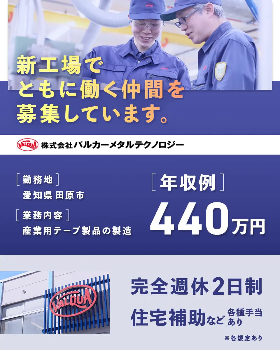 株式会社バルカーメタルテクノロジー　新工場でともに働く仲間を募集しています。　勤務地　愛知県田原市　業務内容　産業用テープ製品の製造　年収例440万円　完全週休2日制　住宅補助など各種手当あり　※各規定あり