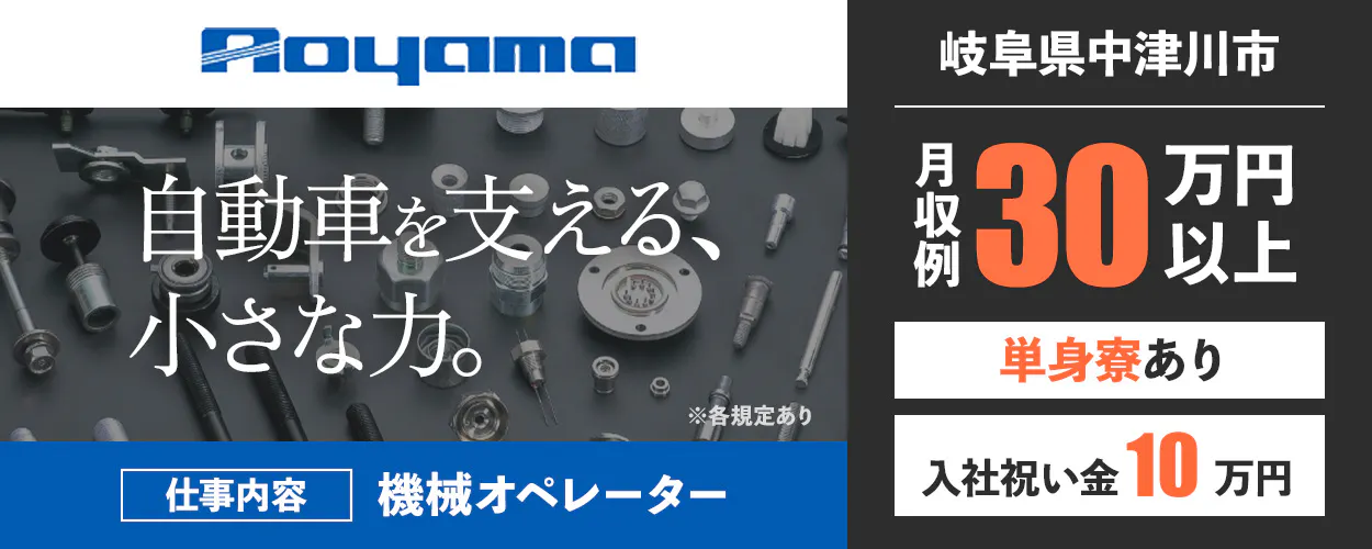 株式会社青山製作所 岐阜県中津川市 自動車を支える、 小さな力。Aoyama ※各規定あり 仕事内容 機械オペレーター 月収例 30万円以上 単身寮あり 入社祝い金 10万円