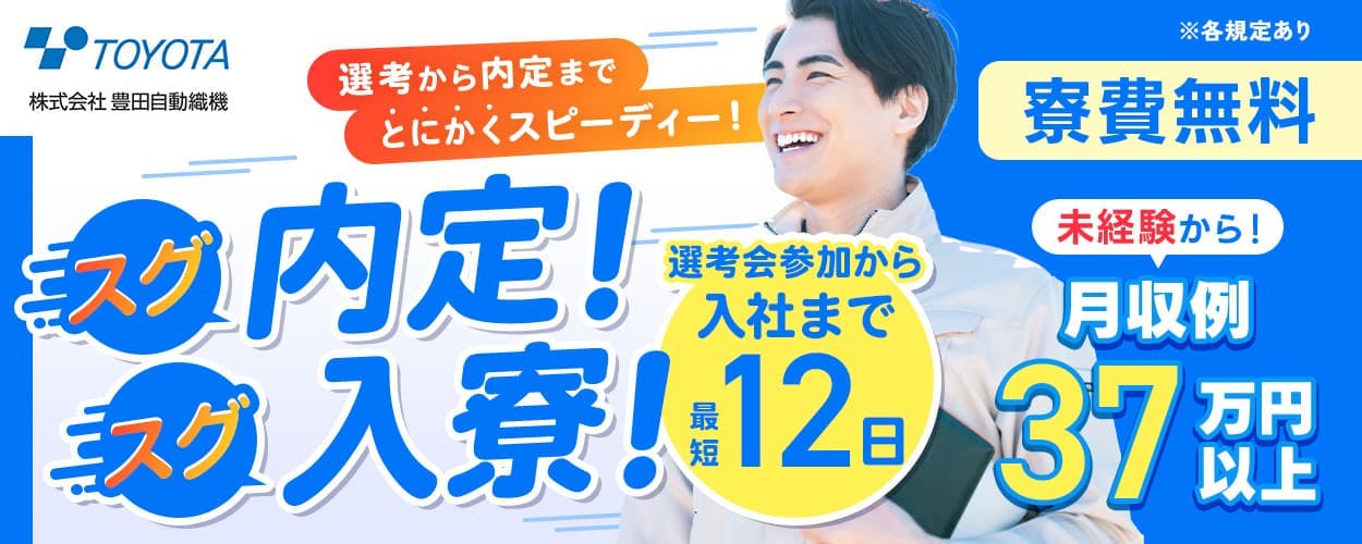 株式会社豊田自動織機 選考から内定までとにかくスピーディー!スグ内定!入寮!選考会参加から入社まで最短12日 寮費無料 未経験から! 月収例37万円以上 ※各規定あり