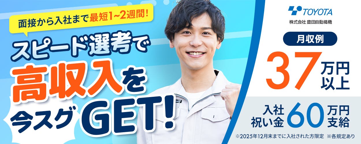 豊田自動織機 面接から入社まで最短12日! スピード選考で高収入を今すぐGET! 月収例37万円以上 契約更新毎にしっかり昇給! 入社祝い金60万円支給 ※2025年12月末までに入社された方限定 ※各規定あり