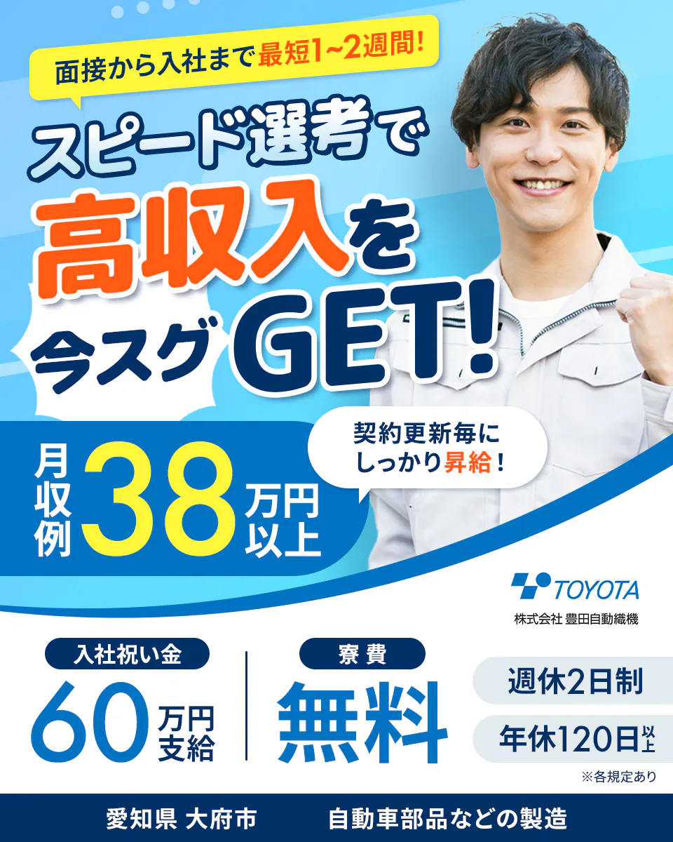 豊田自動織機 面接から入社まで最短12日！　スピード選考で高収入を今すぐGET!　月収例38万円以上　契約更新毎にしっかり昇給！　入社祝い金60万円支給　寮費無料　週休2日制　年休120日以上　愛知県大府市　自動車部品などの製造　　※各規定あり