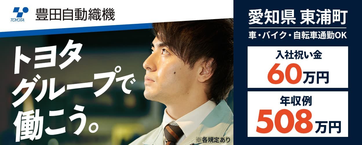 豊田自動織機 トヨタグループで働こう。　勤務地 愛知県東浦町　車・バイク・自転車通勤OK　入社祝い金60万円　未経験スタートで初年度年収例508万円　週休2日　寮完備　通勤バス無料　自動車・産業車両・繊維機械等の製造　正社員登用制度あり