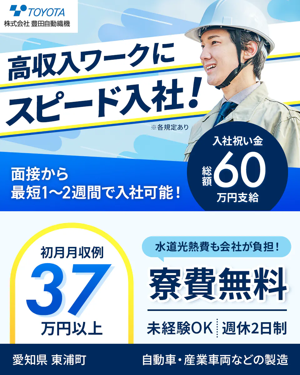 豊田自動織機 　高収入ワークにスピード入社！　面接から最短12日で入社可能！　入社祝い金総額60万円支給　初月月収例37万円以上　水道光熱費も会社が負担！　寮費無料　未経験OK　週休２日制　愛知県　東浦町　自動車・産業車両などの製造　※各規定あり　