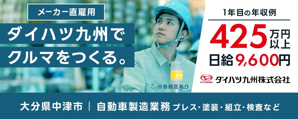 ダイハツ九州株式会社 メーカー直雇用 ダイハツ九州で車を作る 一年目の年収例425万円以上 日給9600円 ※各規定あり 勤務地 大分県中津市 自動車製造プレス塗装組立検査など