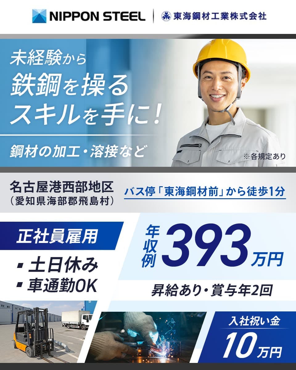 東海鋼材工業株式会社 未経験から鉄鋼を操るスキルを手に! 鋼材の加工・溶接など 名古屋港西部地区(愛知県海部郡飛鳥村) 正社員雇用 土日休み 車通勤OK 年収例393万円 昇給あり・賞与年2回 ※各規定あり 入社祝い金10万円