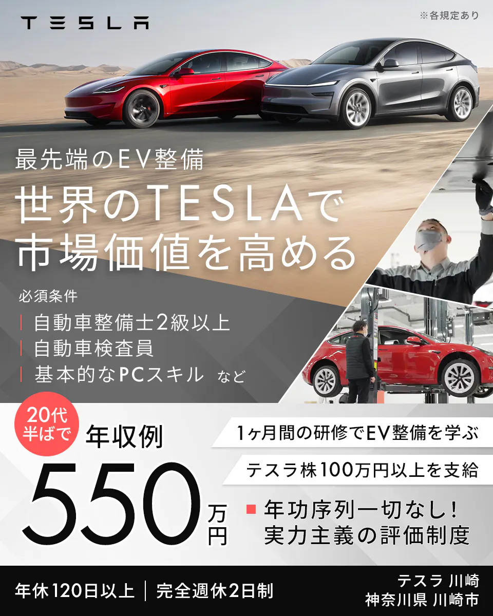 TESLAMOTORSJAPAN合同会社 TESLA ※各規定あり 最先端のEV整備 世界のTESLAで 市場価値を高める 必須条件 自動車整備士2級以上 自動車検査員 基本的なPCスキル など 20代半ばで 年収例 550万円 1ヶ月間の研修でEV整備を学ぶ テスラ株100万円以上を支給 年功序列一切なし!実力主義の評価制度 年休120日以上 完全週休2日制 テスラ 川崎 神奈川県 川崎市