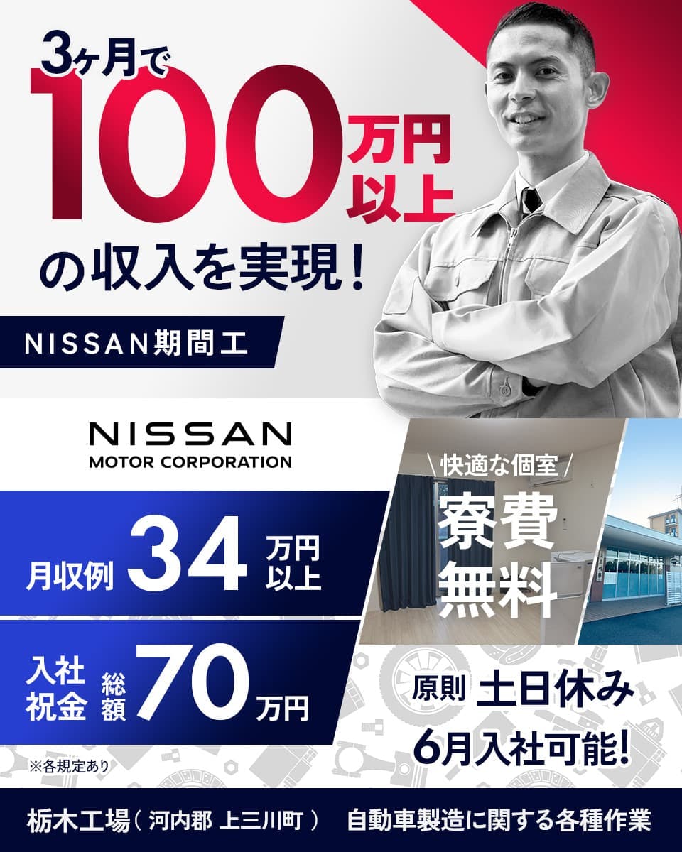 日産自動車株式会社 栃木工場 NISSAN NISSAN期間工 3ヶ月で100万円以上の収入を実現! 月収例34万円以上 入社祝金 総額70万円 快適な個室 寮費無料 原則土日休み 5月入社可能! ※各規定あり 河内郡上三川町 自動車製造に関する各種作業
