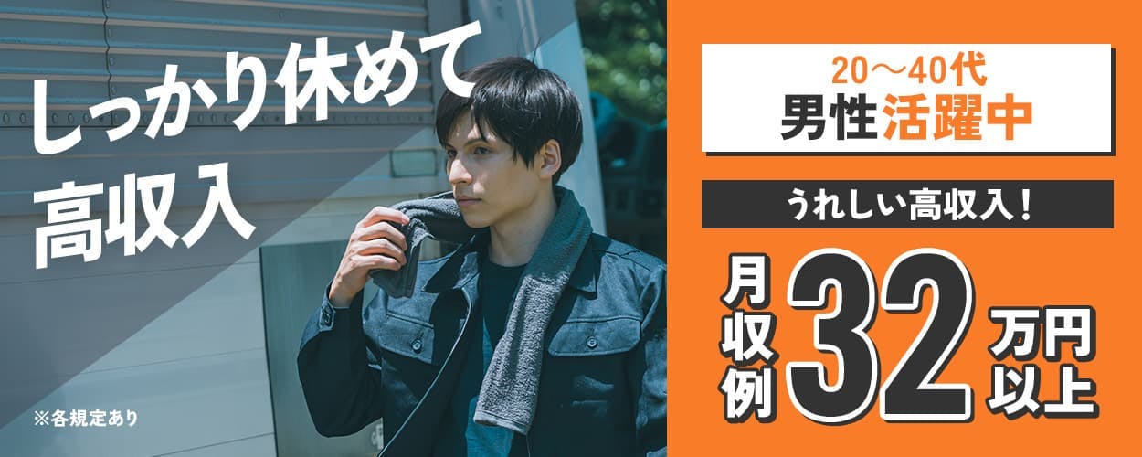 しっかり休めて高収入 月収例32万円以上 うれしい高収入! 20~40代男性活躍中 ※各規定あり