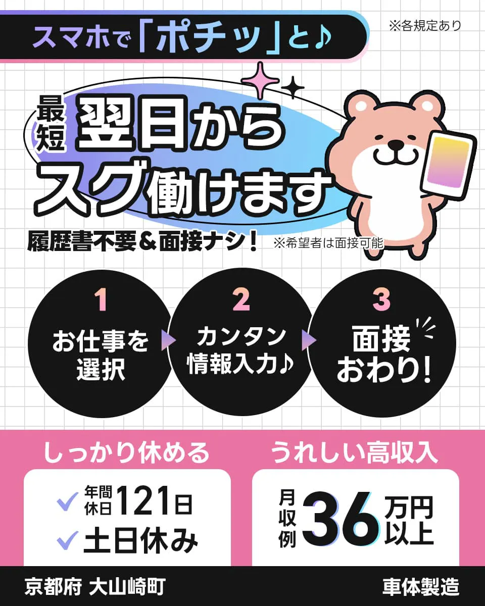UTエイム株式会社 ﾓｰﾀｰ･ｴﾅｼﾞｰ事業部門　スマホでポチっと　最短翌日からスグ働けます　履歴書不要＆面接ナシ！　※希望者は面接可能　1お仕事を選択　２カンタン情報入力　３面接おわり！　しっかり休める　年間休日121日　土日休み　うれしい高収入　月収例36万円以上　京都府　大山崎町　車体製造　※各規定あり