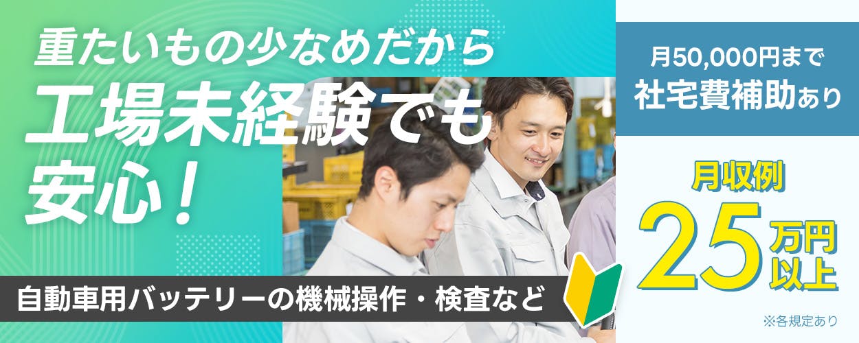 UTエイム株式会社 モーター・エナジー事業部門 重たいもの少なめだから工場未経験でも安心! 月収例25万円以上 自動車バッテリーの機械操作・検査など 月50,000円まで!社宅費補助あり 年間休日121日 土日休み ※各規定あり