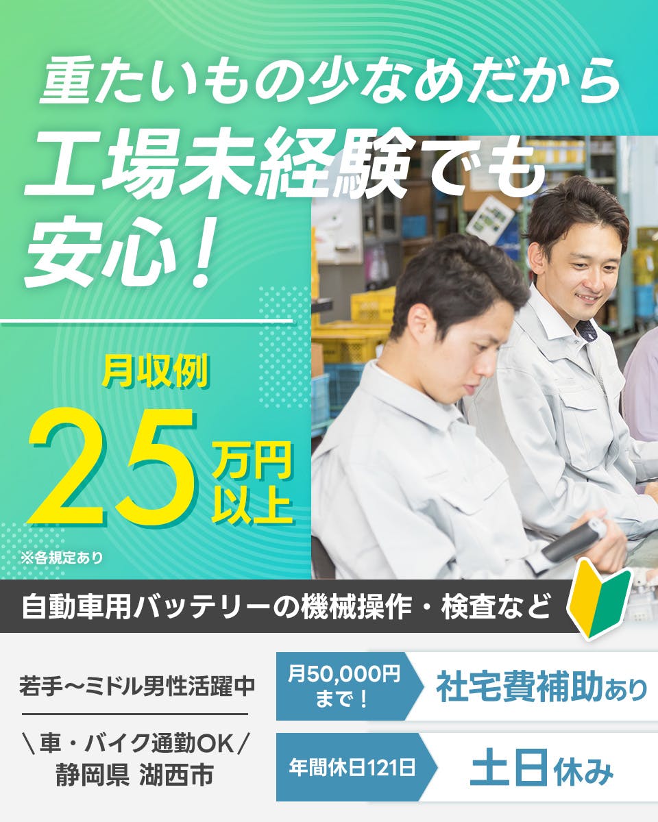 UTエイム株式会社 ﾓｰﾀｰ･ｴﾅｼﾞｰ事業部門　重たいもの少なめだから工場未経験でも安心！　月収例25万円以上　自動車バッテリーの機械操作・検査など　若手〜ミドル男性活躍中　車・バイク通勤OK　静岡県湖西市　月50,000円まで！社宅費補助あり　年間休日121日　土日休み　※各規定あり