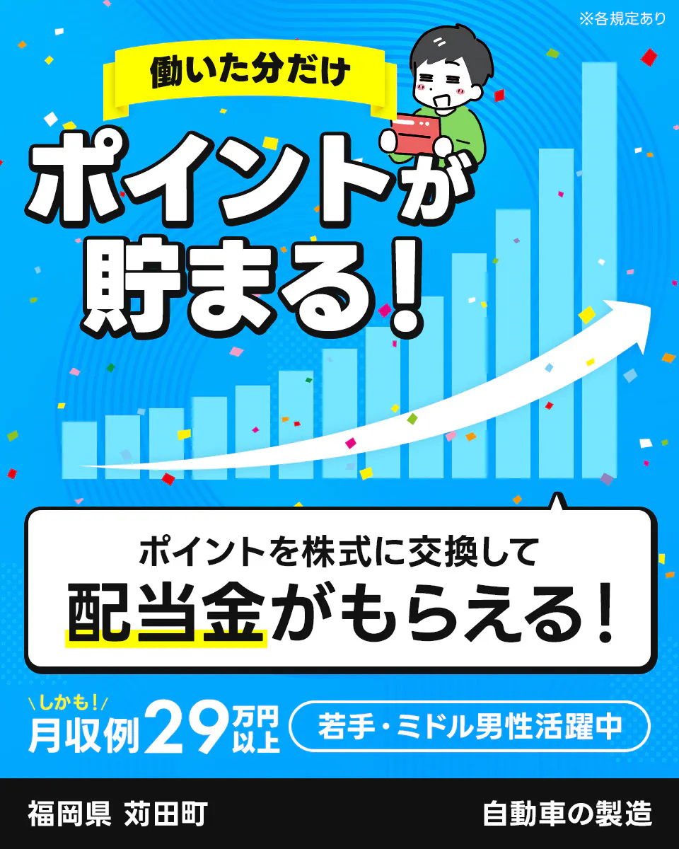 UTエイム株式会社 オートモーティブ事業部 働いた分だけ ポイントが 貯まる！ ポイントを株式に交換して 配当金がもらえる！ ※各規定あり しかも！ 月収例29万円以上 若手・ミドル男性活躍中 福岡県 苅田町 自動車の製造